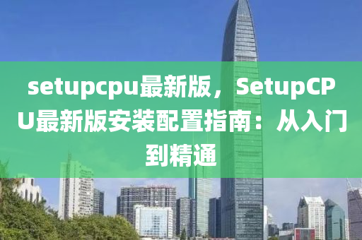 setupcpu最新版，SetupCPU最新版安装配置指南：从入门到精通