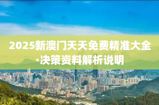 2025新澳门天天免费精准大全·决策资料解析说明