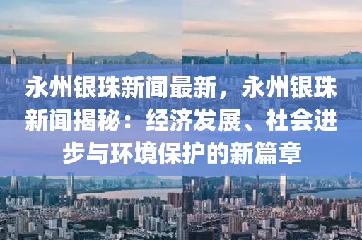 永州银珠新闻最新，永州银珠新闻揭秘：经济发展、社会进步与环境保护的新篇章