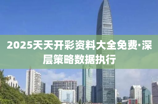 2025天天开彩资料大全免费·深层策略数据执行