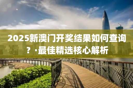 2025新澳门开奖结果如何查询？·最佳精选核心解析