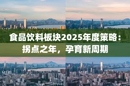 食品饮料板块2025年度策略：拐点之年，孕育新周期
