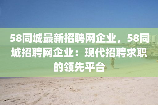 58同城最新招聘网企业，58同城招聘网企业：现代招聘求职的领先平台