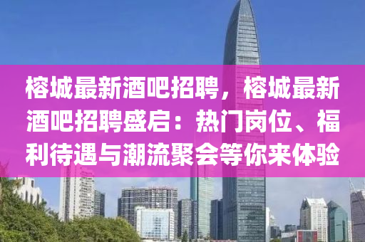 榕城最新酒吧招聘，榕城最新酒吧招聘盛启：热门岗位、福利待遇与潮流聚会等你来体验