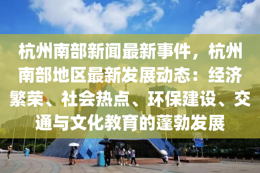 杭州南部新闻最新事件，杭州南部地区最新发展动态：经济繁荣、社会热点、环保建设、交通与文化教育的蓬勃发展