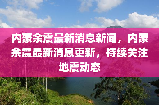 内蒙余震最新消息新闻，内蒙余震最新消息更新，持续关注地震动态