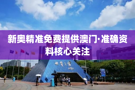 新奥精准免费提供澳门·准确资料核心关注