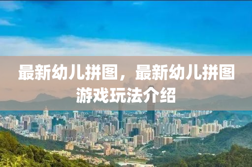 最新幼儿拼图，最新幼儿拼图游戏玩法介绍