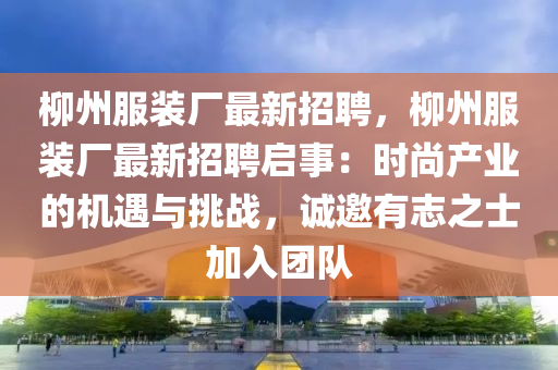 柳州服装厂最新招聘，柳州服装厂最新招聘启事：时尚产业的机遇与挑战，诚邀有志之士加入团队