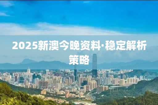 2025新澳今晚资料·稳定解析策略