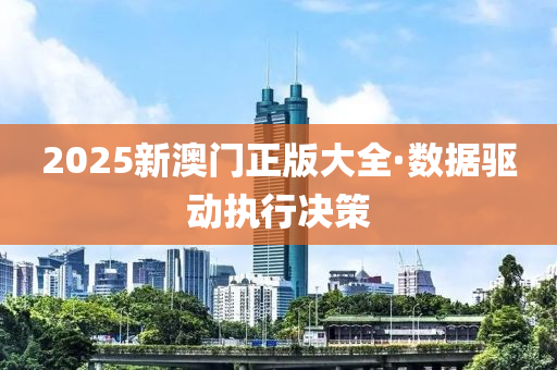 2025新澳门正版大全·数据驱动执行决策