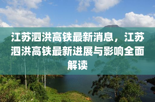 江苏泗洪高铁最新消息，江苏泗洪高铁最新进展与影响全面解读