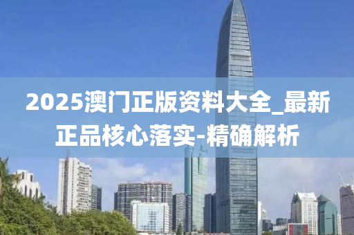 2025澳门正版资料大全_最新正品核心落实