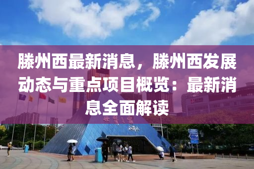 滕州西最新消息，滕州西发展动态与重点项目概览：最新消息全面解读