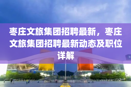 枣庄文旅集团招聘最新，枣庄文旅集团招聘最新动态及职位详解