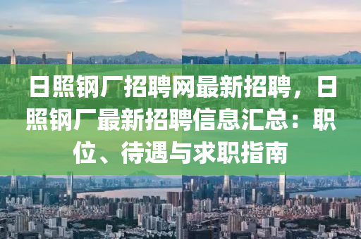 日照钢厂招聘网最新招聘，日照钢厂最新招聘信息汇总：职位、待遇与求职指南