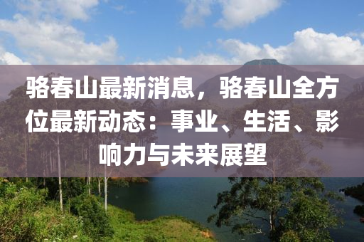 骆春山最新消息，骆春山全方位最新动态：事业、生活、影响力与未来展望