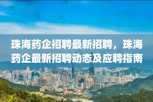 珠海药企招聘最新招聘，珠海药企最新招聘动态及应聘指南