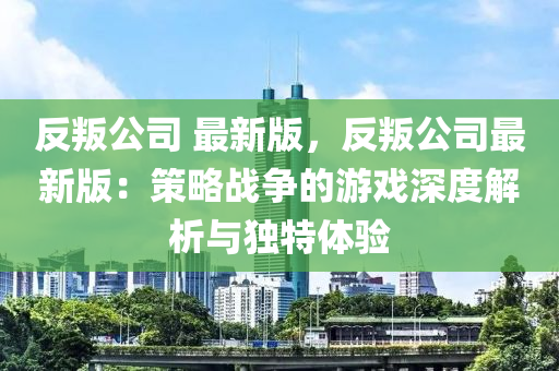 反叛公司 最新版，反叛公司最新版：策略战争的游戏深度解析与独特体验