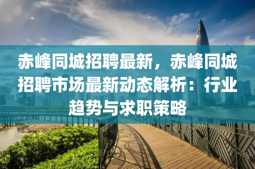 赤峰同城招聘最新，赤峰同城招聘市场最新动态解析：行业趋势与求职策略