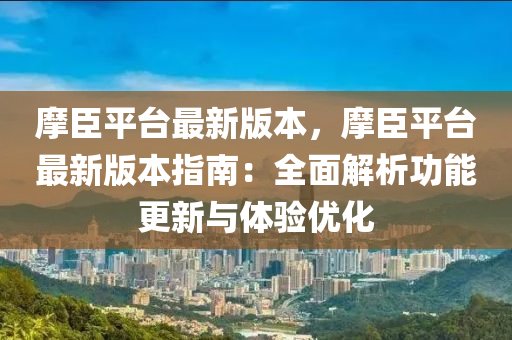 摩臣平台最新版本，摩臣平台最新版本指南：全面解析功能更新与体验优化
