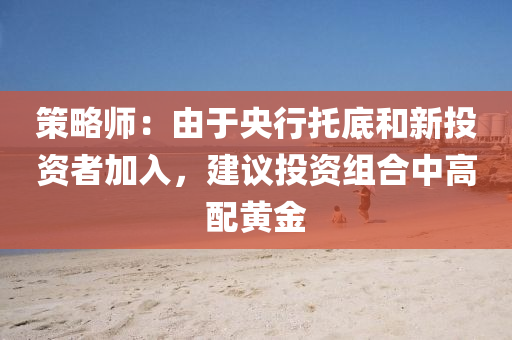 策略师：由于央行托底和新投资者加入，建议投资组合中高配黄金