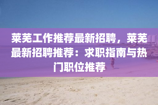 莱芜工作推荐最新招聘，莱芜最新招聘推荐：求职指南与热门职位推荐