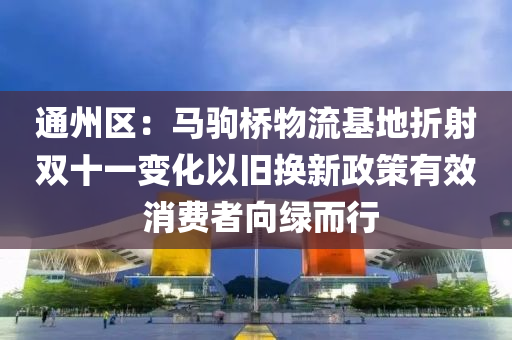 通州区：马驹桥物流基地折射双十一变化以旧换新政策有效 消费者向绿而行
