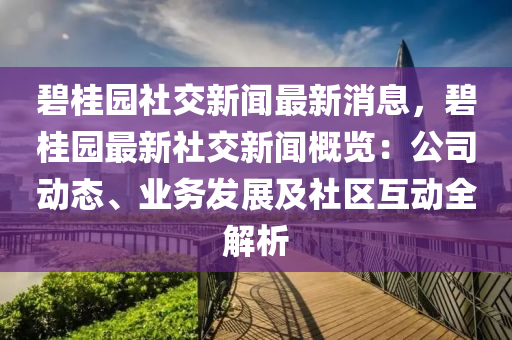 碧桂园社交新闻最新消息，碧桂园最新社交新闻概览：公司动态、业务发展及社区互动全解析