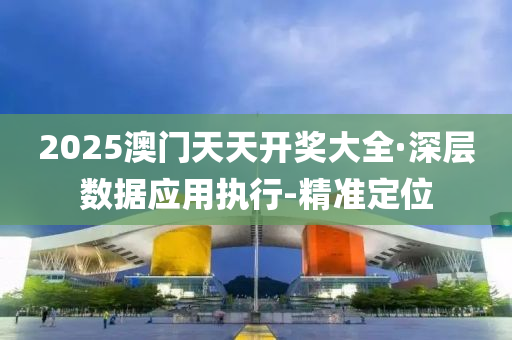 2025澳门天天开奖大全·深层数据应用执行-精准定位