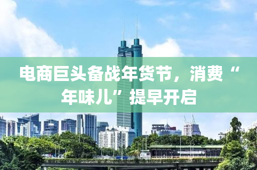 电商巨头备战年货节，消费“年味儿”提早开启