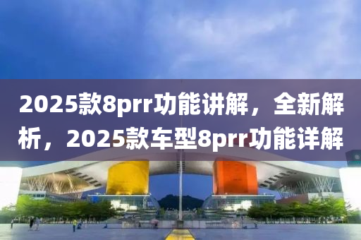 2025款8prr功能讲解，全新解析，2025款车型8prr功能详解