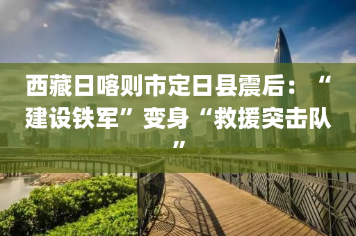 西藏日喀则市定日县震后：“建设铁军”变身“救援突击队”