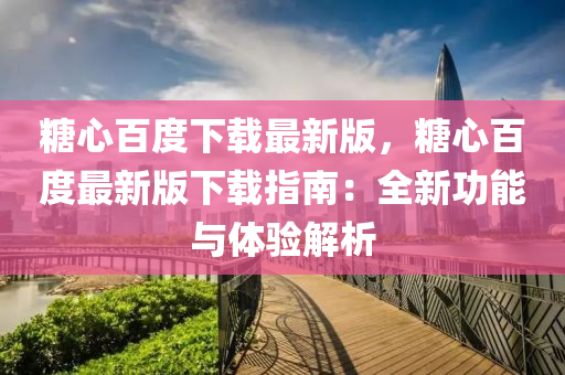 糖心百度下载最新版，糖心百度最新版下载指南：全新功能与体验解析