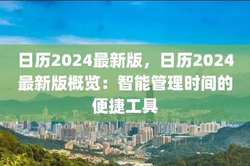 日历2024最新版，日历2024最新版概览：智能管理时间的便捷工具