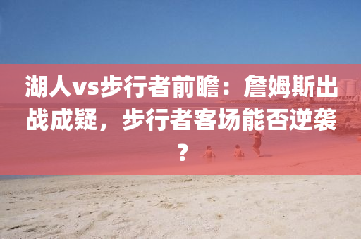 湖人vs步行者前瞻：詹姆斯出战成疑，步行者客场能否逆袭？