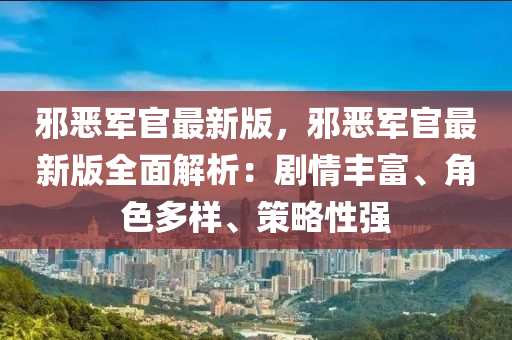 邪恶军官最新版，邪恶军官最新版全面解析：剧情丰富、角色多样、策略性强