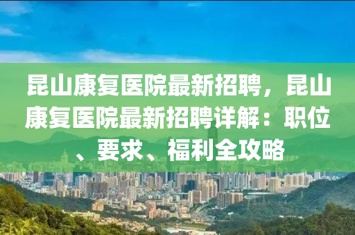 昆山康复医院最新招聘，昆山康复医院最新招聘详解：职位、要求、福利全攻略