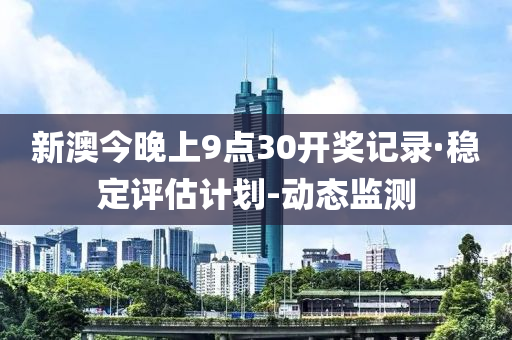 新澳今晚上9点30开奖记录·稳定评估计划-动态监测