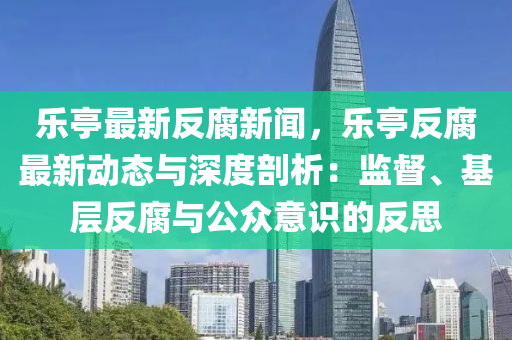 乐亭最新反腐新闻，乐亭反腐最新动态与深度剖析：监督、基层反腐与公众意识的反思
