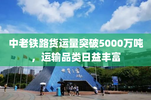 中老铁路货运量突破5000万吨，运输品类日益丰富