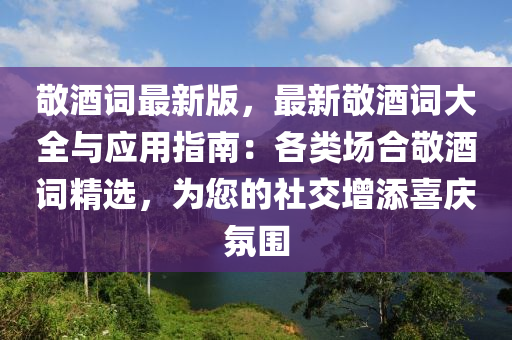 敬酒词最新版，最新敬酒词大全与应用指南：各类场合敬酒词精选，为您的社交增添喜庆氛围