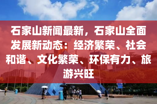 石家山新闻最新，石家山全面发展新动态：经济繁荣、社会和谐、文化繁荣、环保有力、旅游兴旺