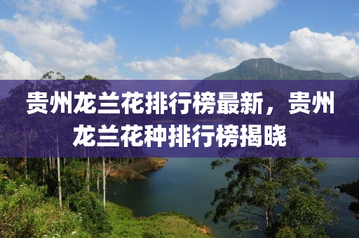 贵州龙兰花排行榜最新，贵州龙兰花种排行榜揭晓