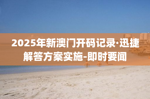 2025年新澳门开码记录·迅捷解答方案实施-即时要闻