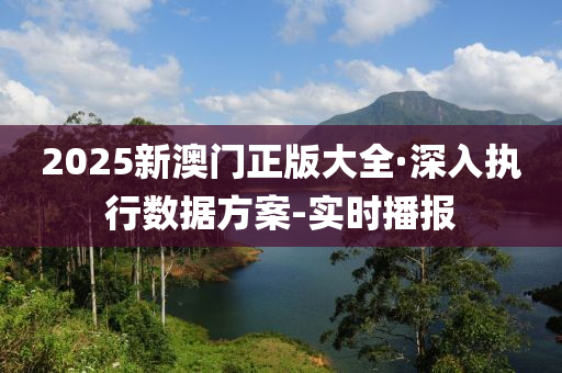 2025新澳门正版大全·深入执行数据方案-实时播报