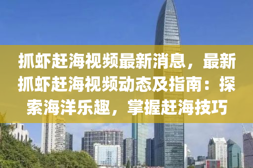 抓虾赶海视频最新消息，最新抓虾赶海视频动态及指南：探索海洋乐趣，掌握赶海技巧