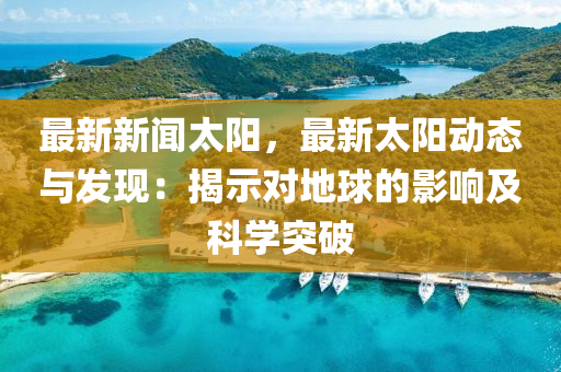 最新新闻太阳，最新太阳动态与发现：揭示对地球的影响及科学突破