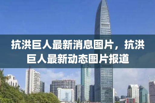 抗洪巨人最新消息图片，抗洪巨人最新动态图片报道
