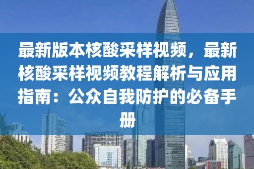 最新版本核酸采样视频，最新核酸采样视频教程解析与应用指南：公众自我防护的必备手册